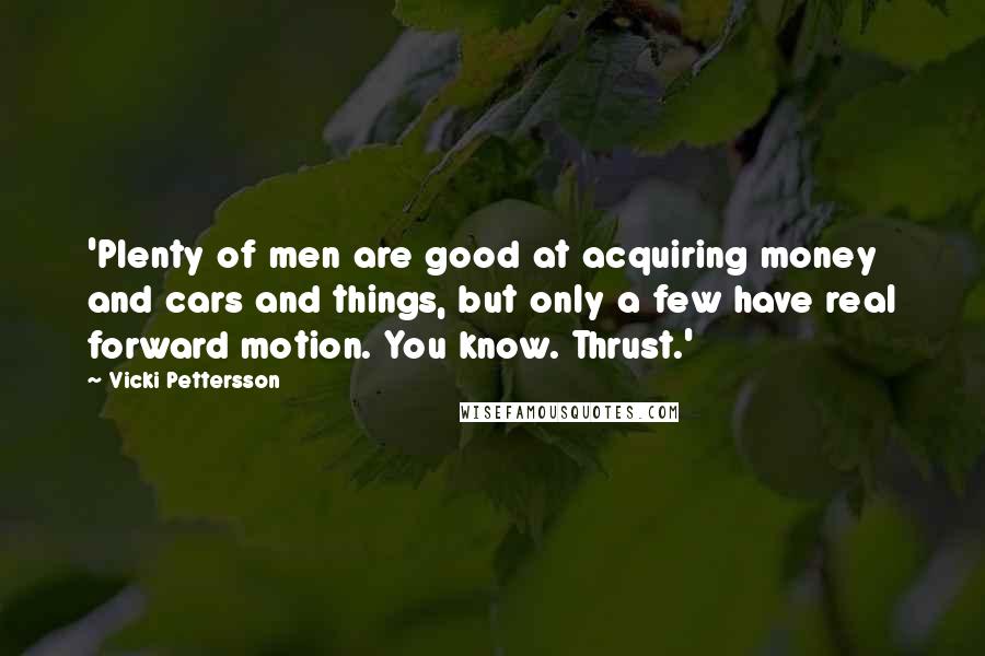 Vicki Pettersson Quotes: 'Plenty of men are good at acquiring money and cars and things, but only a few have real forward motion. You know. Thrust.'