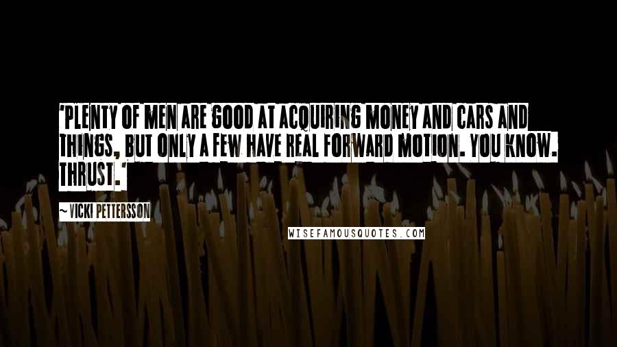 Vicki Pettersson Quotes: 'Plenty of men are good at acquiring money and cars and things, but only a few have real forward motion. You know. Thrust.'