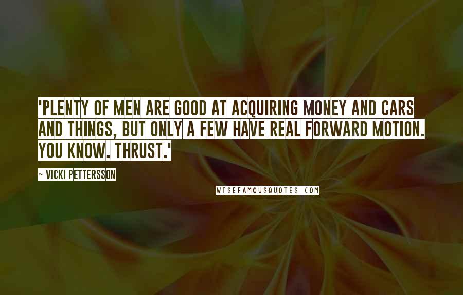 Vicki Pettersson Quotes: 'Plenty of men are good at acquiring money and cars and things, but only a few have real forward motion. You know. Thrust.'