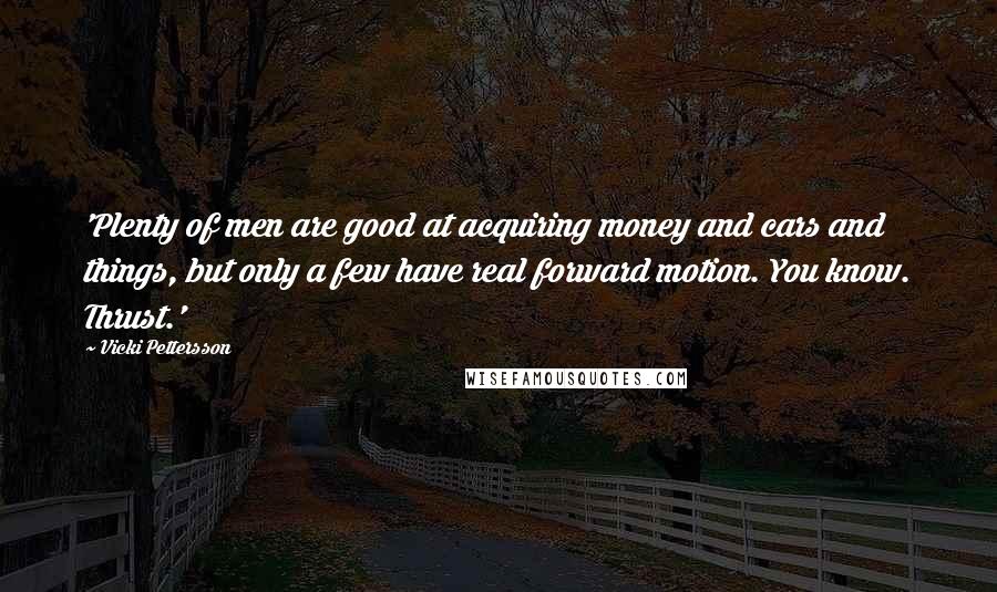 Vicki Pettersson Quotes: 'Plenty of men are good at acquiring money and cars and things, but only a few have real forward motion. You know. Thrust.'