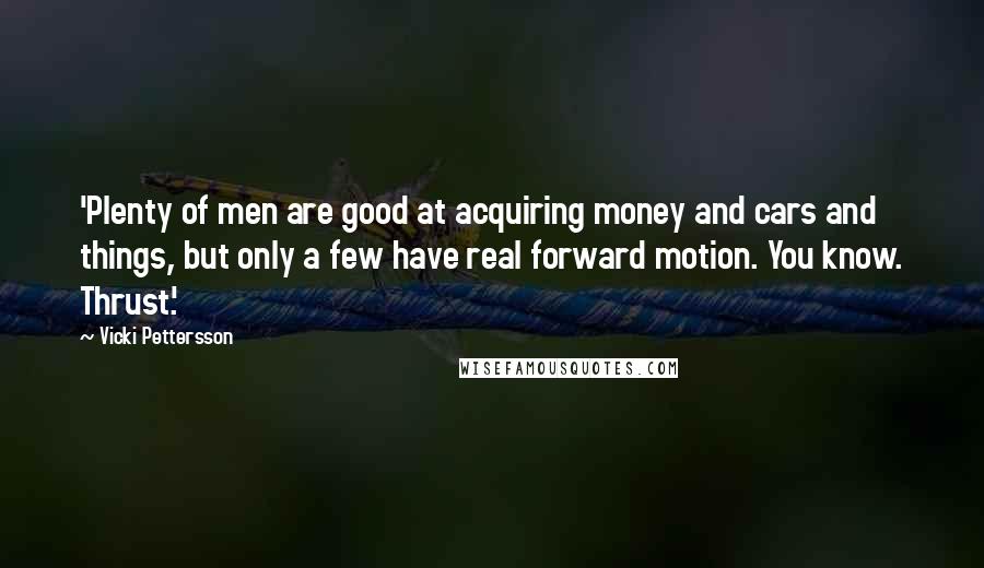 Vicki Pettersson Quotes: 'Plenty of men are good at acquiring money and cars and things, but only a few have real forward motion. You know. Thrust.'