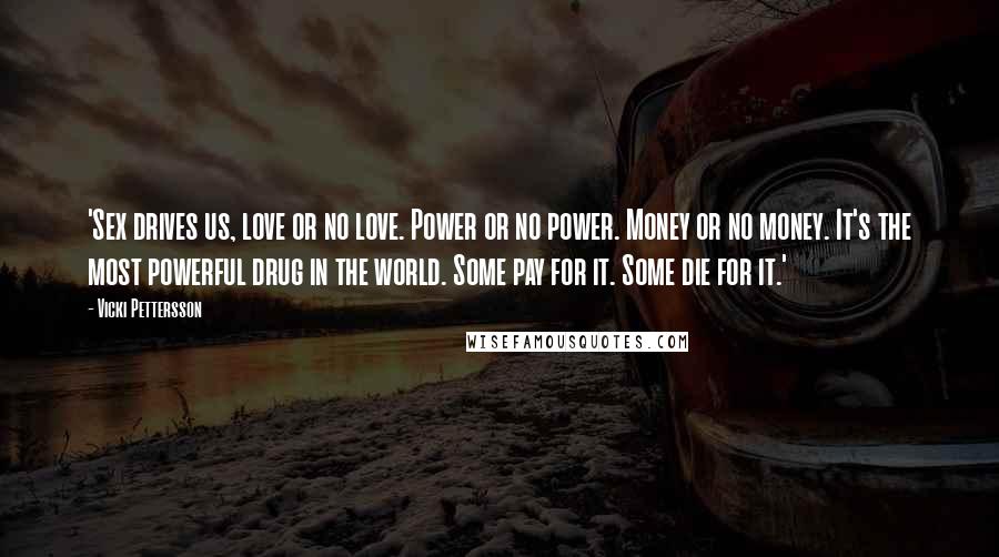 Vicki Pettersson Quotes: 'Sex drives us, love or no love. Power or no power. Money or no money. It's the most powerful drug in the world. Some pay for it. Some die for it.'