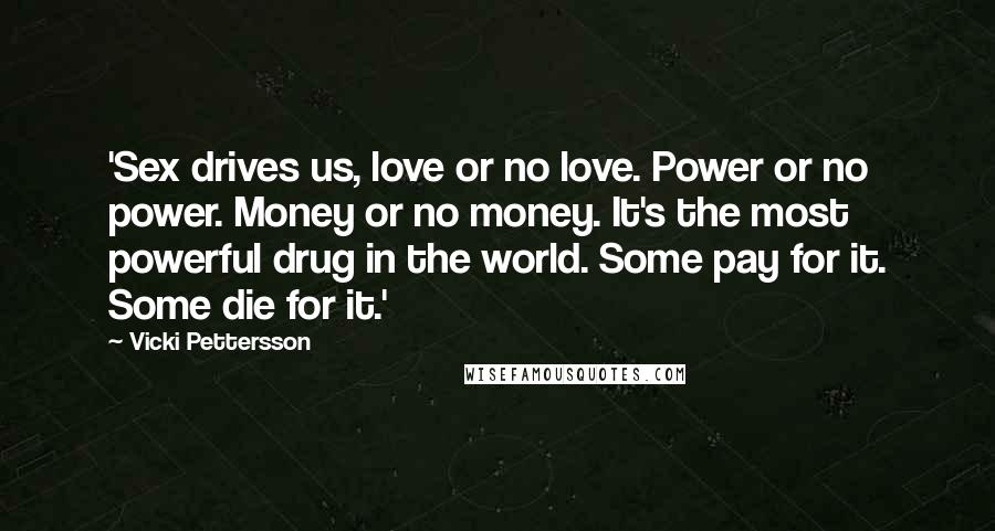 Vicki Pettersson Quotes: 'Sex drives us, love or no love. Power or no power. Money or no money. It's the most powerful drug in the world. Some pay for it. Some die for it.'