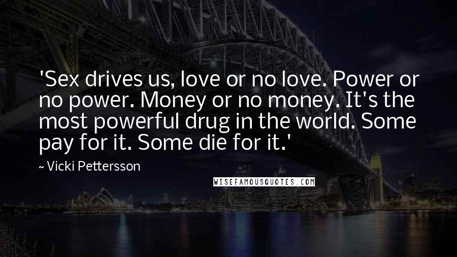 Vicki Pettersson Quotes: 'Sex drives us, love or no love. Power or no power. Money or no money. It's the most powerful drug in the world. Some pay for it. Some die for it.'