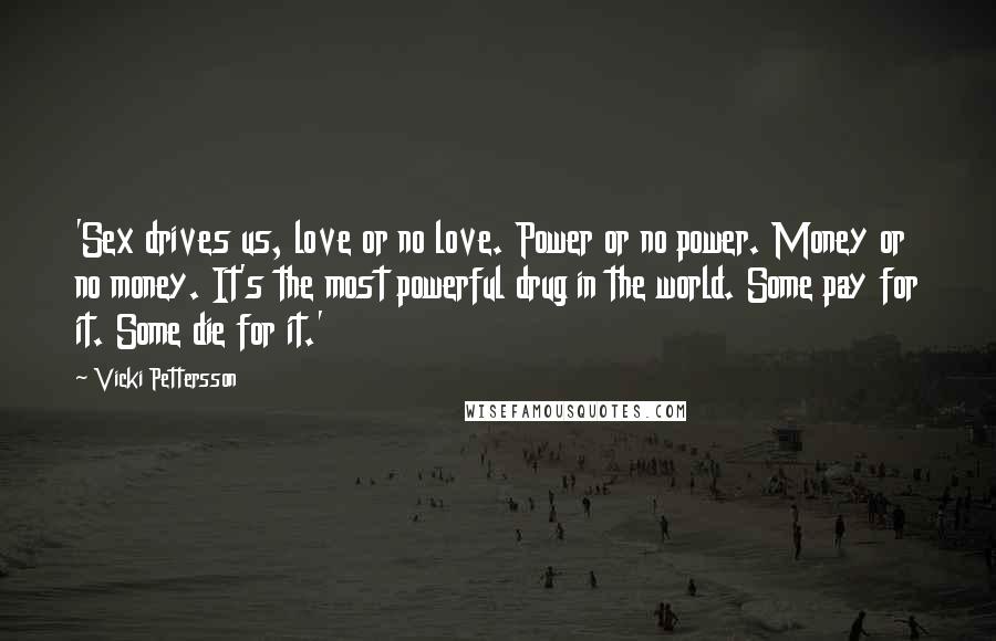 Vicki Pettersson Quotes: 'Sex drives us, love or no love. Power or no power. Money or no money. It's the most powerful drug in the world. Some pay for it. Some die for it.'