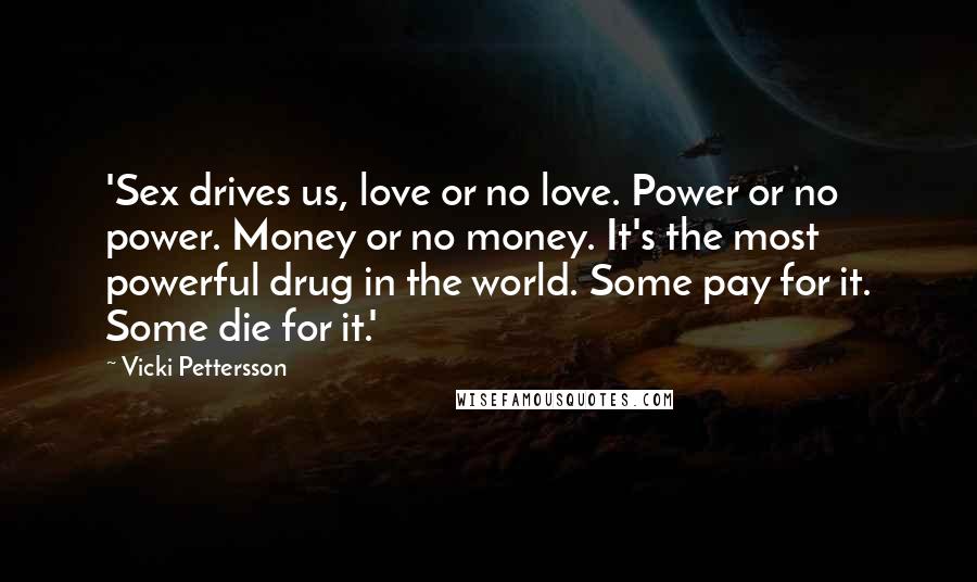 Vicki Pettersson Quotes: 'Sex drives us, love or no love. Power or no power. Money or no money. It's the most powerful drug in the world. Some pay for it. Some die for it.'