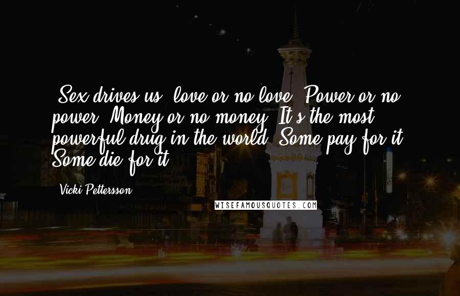 Vicki Pettersson Quotes: 'Sex drives us, love or no love. Power or no power. Money or no money. It's the most powerful drug in the world. Some pay for it. Some die for it.'