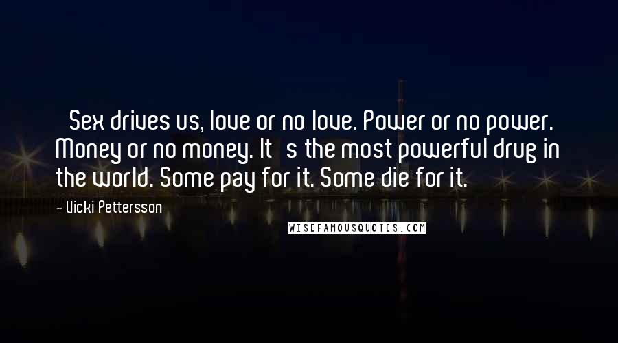 Vicki Pettersson Quotes: 'Sex drives us, love or no love. Power or no power. Money or no money. It's the most powerful drug in the world. Some pay for it. Some die for it.'