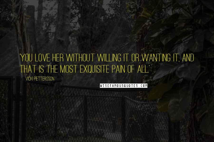 Vicki Pettersson Quotes: 'You love her without willing it or wanting it, and that is the most exquisite pain of all.'