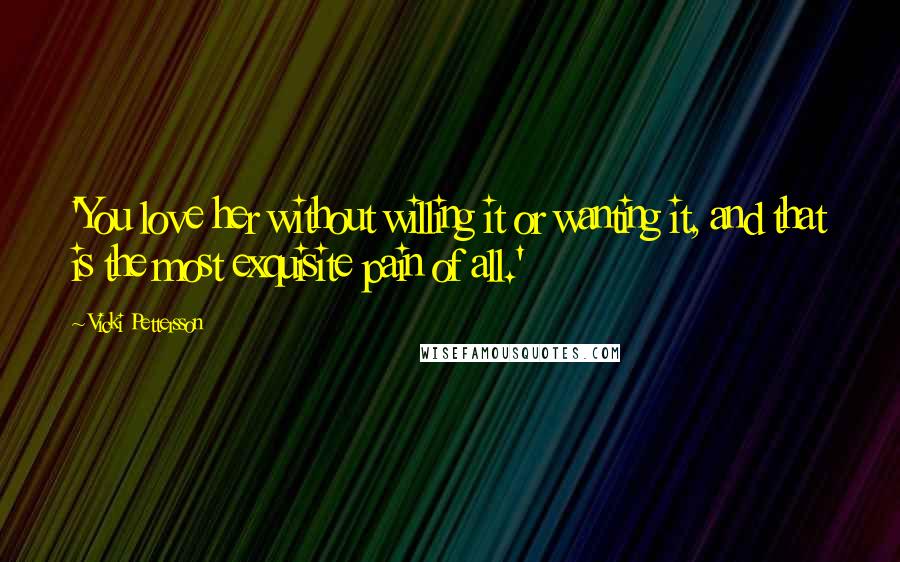 Vicki Pettersson Quotes: 'You love her without willing it or wanting it, and that is the most exquisite pain of all.'