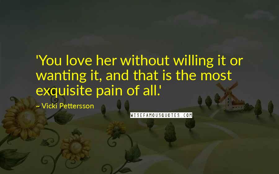 Vicki Pettersson Quotes: 'You love her without willing it or wanting it, and that is the most exquisite pain of all.'