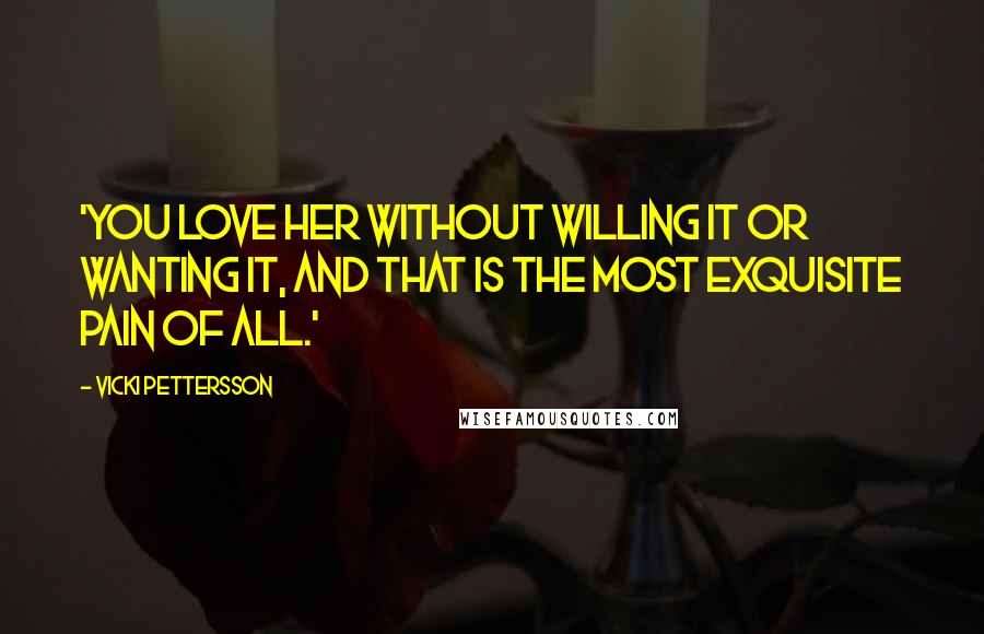 Vicki Pettersson Quotes: 'You love her without willing it or wanting it, and that is the most exquisite pain of all.'