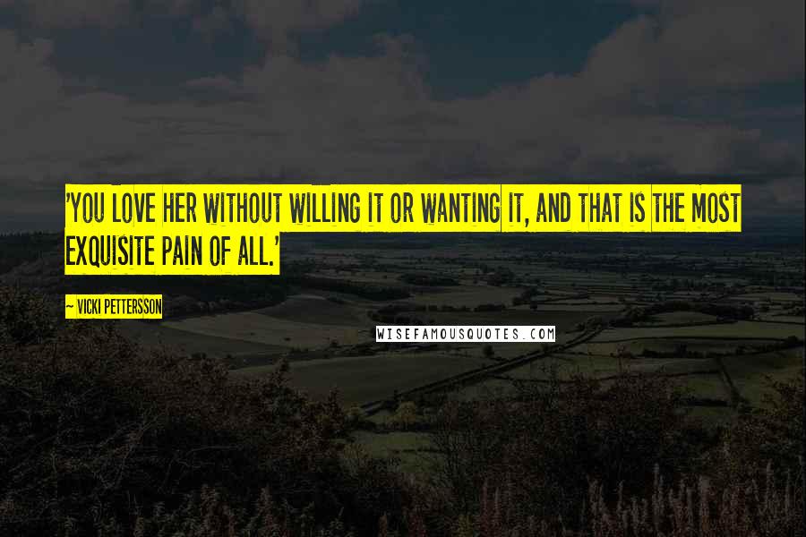Vicki Pettersson Quotes: 'You love her without willing it or wanting it, and that is the most exquisite pain of all.'