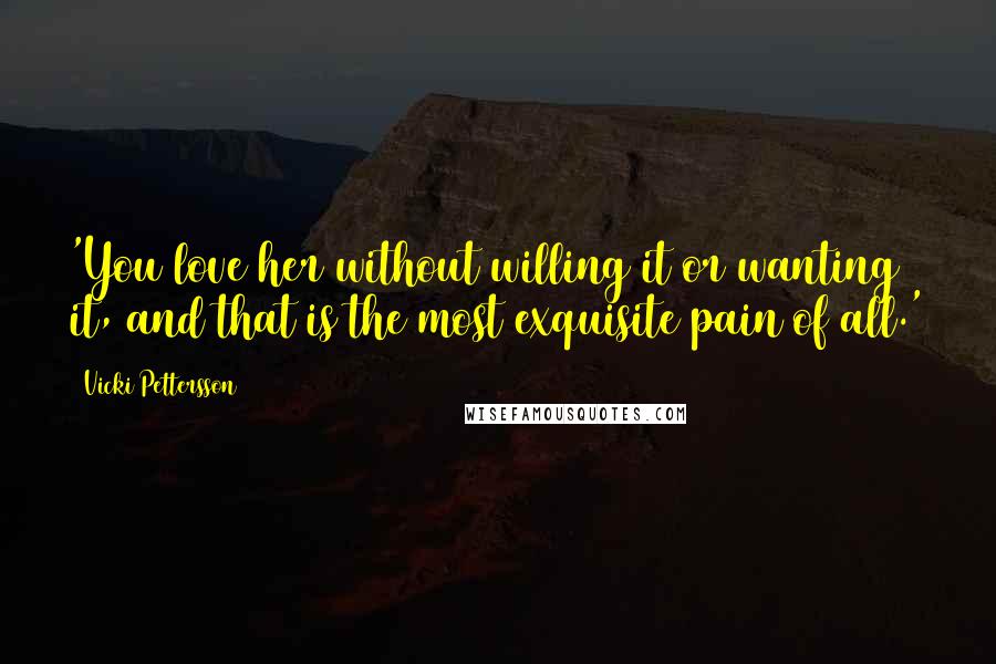 Vicki Pettersson Quotes: 'You love her without willing it or wanting it, and that is the most exquisite pain of all.'