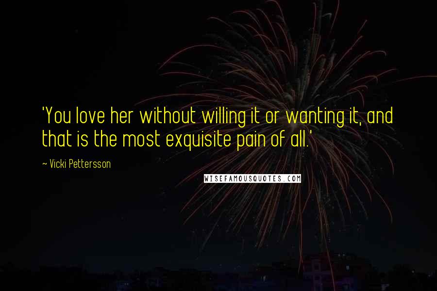 Vicki Pettersson Quotes: 'You love her without willing it or wanting it, and that is the most exquisite pain of all.'