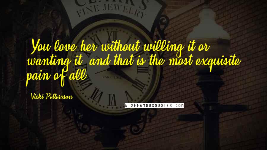 Vicki Pettersson Quotes: 'You love her without willing it or wanting it, and that is the most exquisite pain of all.'