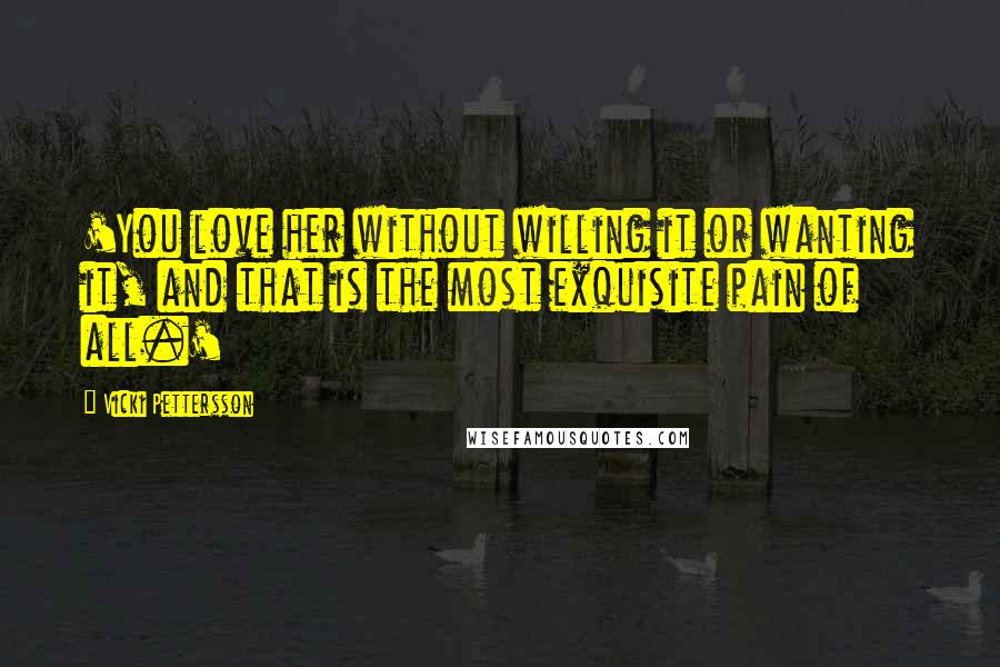 Vicki Pettersson Quotes: 'You love her without willing it or wanting it, and that is the most exquisite pain of all.'