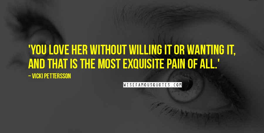 Vicki Pettersson Quotes: 'You love her without willing it or wanting it, and that is the most exquisite pain of all.'