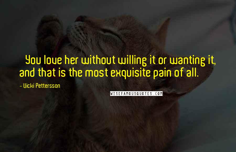 Vicki Pettersson Quotes: 'You love her without willing it or wanting it, and that is the most exquisite pain of all.'