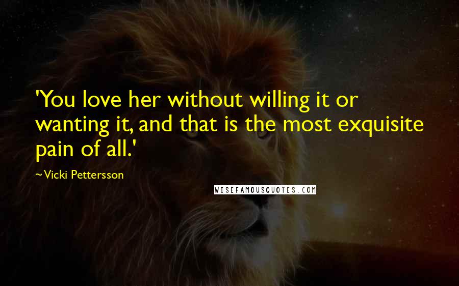 Vicki Pettersson Quotes: 'You love her without willing it or wanting it, and that is the most exquisite pain of all.'