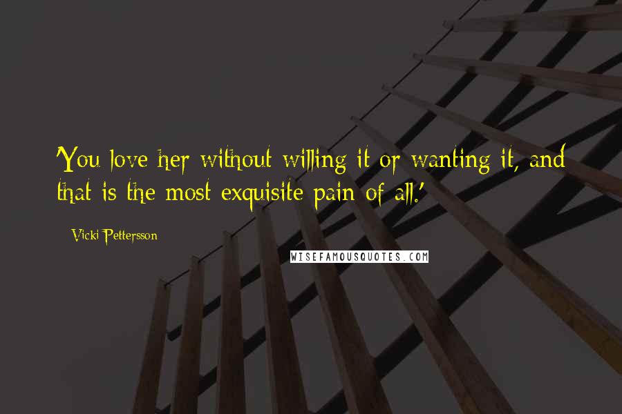 Vicki Pettersson Quotes: 'You love her without willing it or wanting it, and that is the most exquisite pain of all.'