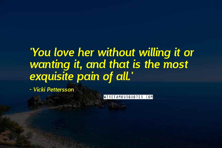 Vicki Pettersson Quotes: 'You love her without willing it or wanting it, and that is the most exquisite pain of all.'