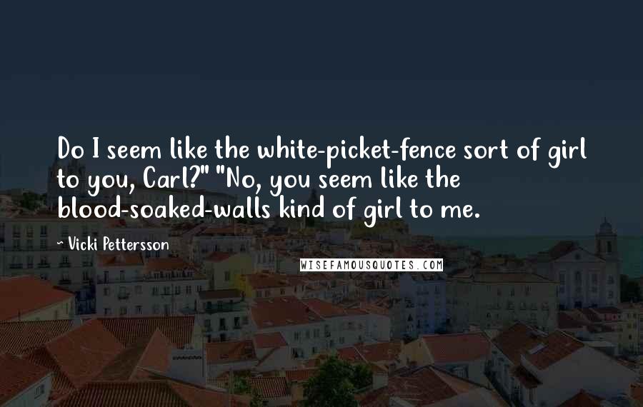 Vicki Pettersson Quotes: Do I seem like the white-picket-fence sort of girl to you, Carl?" "No, you seem like the blood-soaked-walls kind of girl to me.