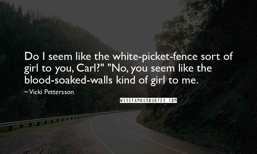 Vicki Pettersson Quotes: Do I seem like the white-picket-fence sort of girl to you, Carl?" "No, you seem like the blood-soaked-walls kind of girl to me.