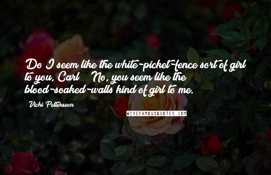 Vicki Pettersson Quotes: Do I seem like the white-picket-fence sort of girl to you, Carl?" "No, you seem like the blood-soaked-walls kind of girl to me.