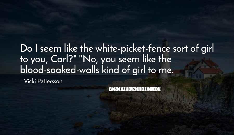 Vicki Pettersson Quotes: Do I seem like the white-picket-fence sort of girl to you, Carl?" "No, you seem like the blood-soaked-walls kind of girl to me.