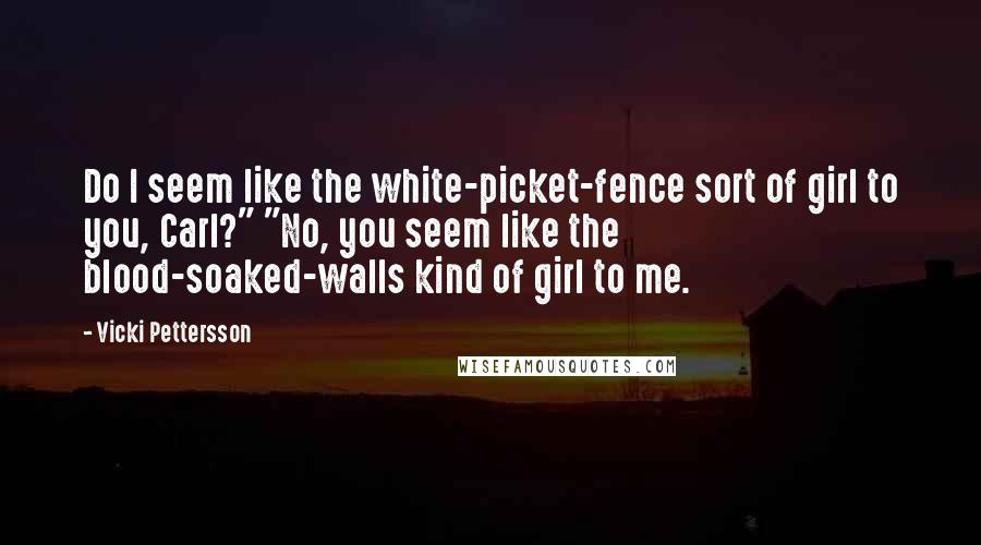 Vicki Pettersson Quotes: Do I seem like the white-picket-fence sort of girl to you, Carl?" "No, you seem like the blood-soaked-walls kind of girl to me.