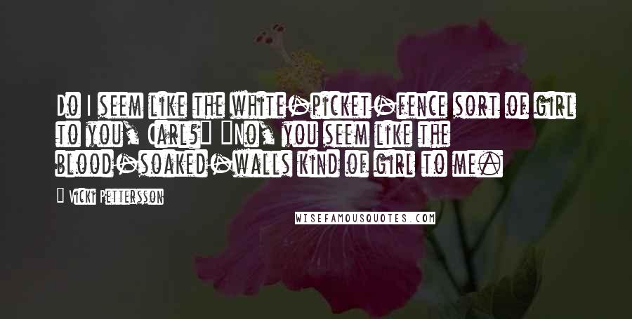 Vicki Pettersson Quotes: Do I seem like the white-picket-fence sort of girl to you, Carl?" "No, you seem like the blood-soaked-walls kind of girl to me.