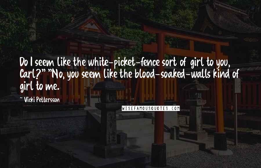 Vicki Pettersson Quotes: Do I seem like the white-picket-fence sort of girl to you, Carl?" "No, you seem like the blood-soaked-walls kind of girl to me.