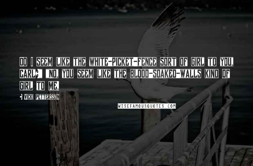 Vicki Pettersson Quotes: Do I seem like the white-picket-fence sort of girl to you, Carl?" "No, you seem like the blood-soaked-walls kind of girl to me.