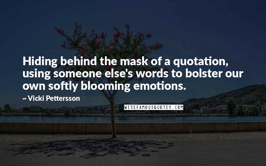 Vicki Pettersson Quotes: Hiding behind the mask of a quotation, using someone else's words to bolster our own softly blooming emotions.