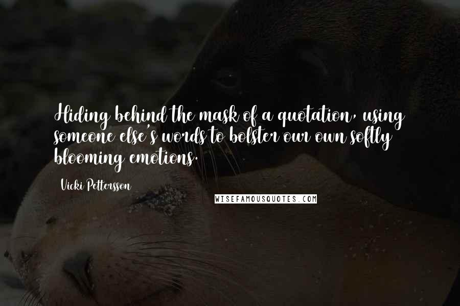 Vicki Pettersson Quotes: Hiding behind the mask of a quotation, using someone else's words to bolster our own softly blooming emotions.