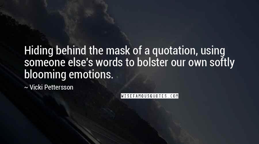 Vicki Pettersson Quotes: Hiding behind the mask of a quotation, using someone else's words to bolster our own softly blooming emotions.