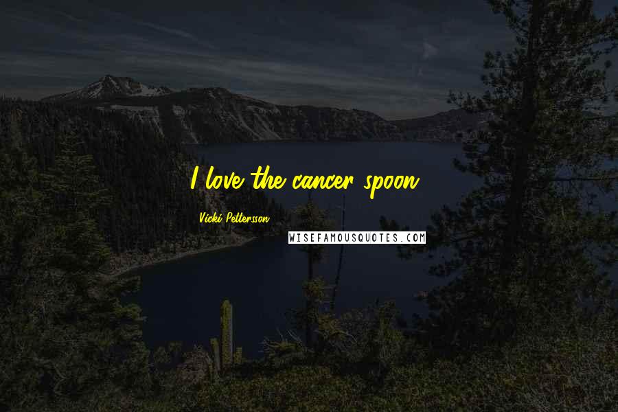 Vicki Pettersson Quotes: I love the cancer spoon!