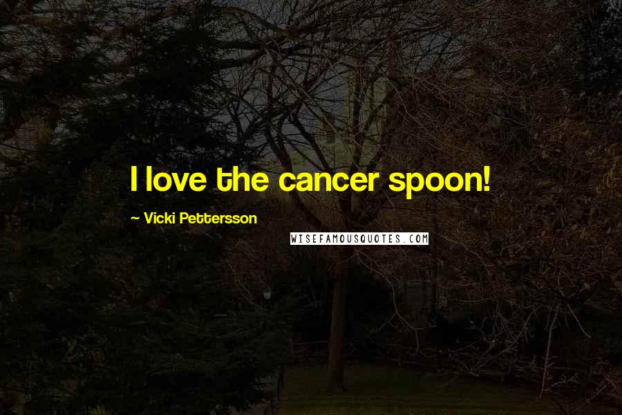 Vicki Pettersson Quotes: I love the cancer spoon!