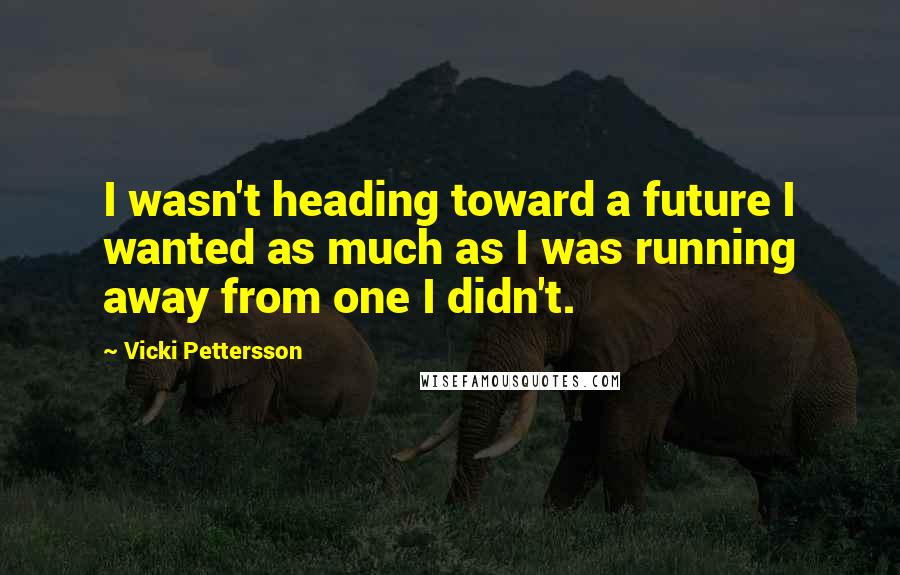 Vicki Pettersson Quotes: I wasn't heading toward a future I wanted as much as I was running away from one I didn't.