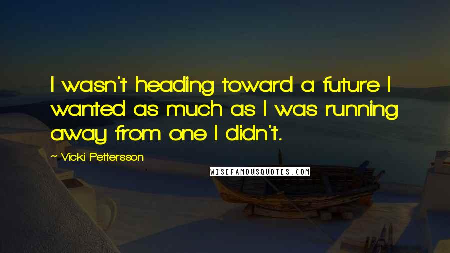 Vicki Pettersson Quotes: I wasn't heading toward a future I wanted as much as I was running away from one I didn't.