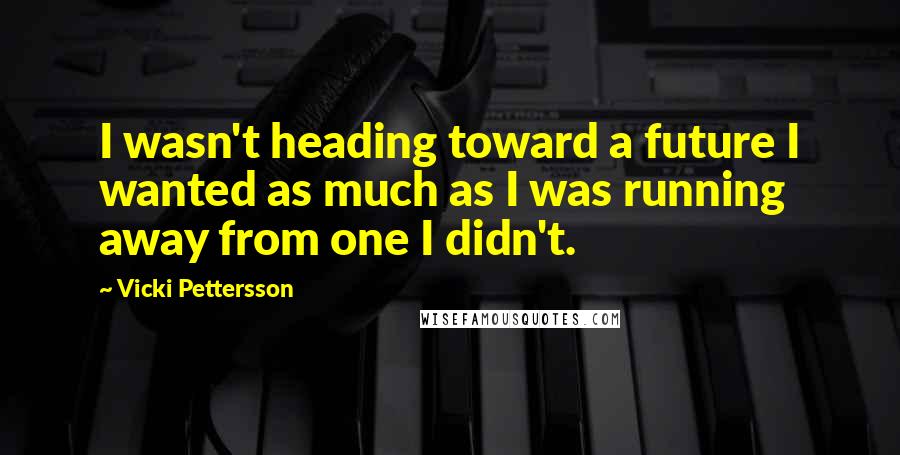 Vicki Pettersson Quotes: I wasn't heading toward a future I wanted as much as I was running away from one I didn't.