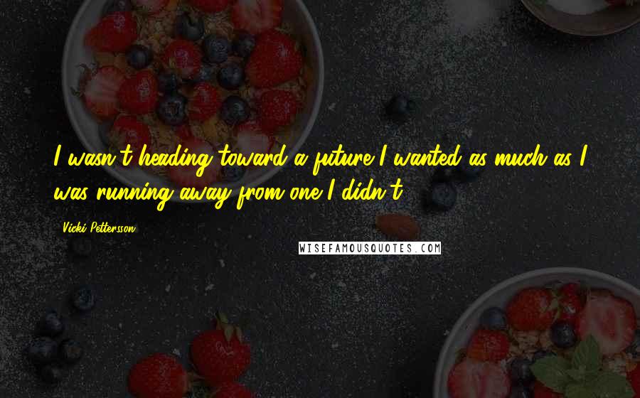 Vicki Pettersson Quotes: I wasn't heading toward a future I wanted as much as I was running away from one I didn't.