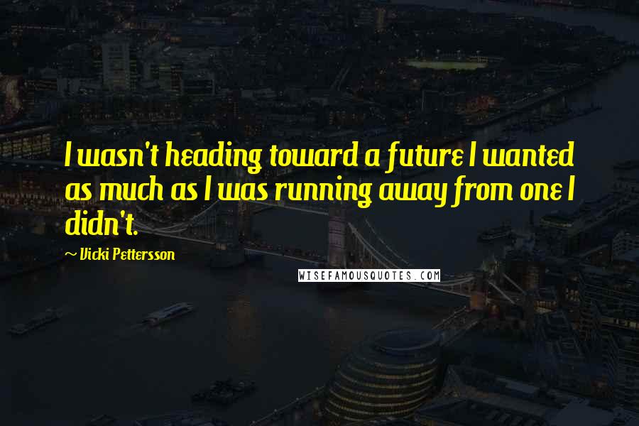 Vicki Pettersson Quotes: I wasn't heading toward a future I wanted as much as I was running away from one I didn't.