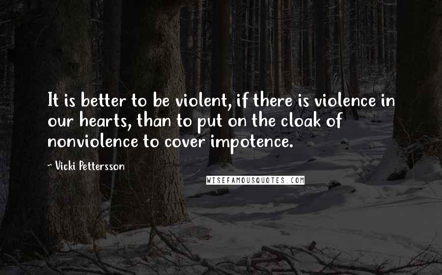 Vicki Pettersson Quotes: It is better to be violent, if there is violence in our hearts, than to put on the cloak of nonviolence to cover impotence.