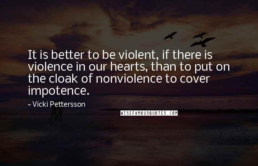 Vicki Pettersson Quotes: It is better to be violent, if there is violence in our hearts, than to put on the cloak of nonviolence to cover impotence.