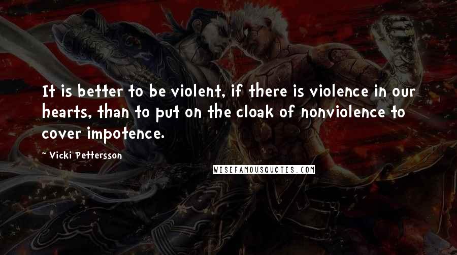 Vicki Pettersson Quotes: It is better to be violent, if there is violence in our hearts, than to put on the cloak of nonviolence to cover impotence.