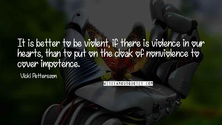 Vicki Pettersson Quotes: It is better to be violent, if there is violence in our hearts, than to put on the cloak of nonviolence to cover impotence.