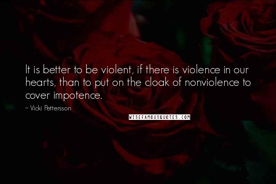 Vicki Pettersson Quotes: It is better to be violent, if there is violence in our hearts, than to put on the cloak of nonviolence to cover impotence.