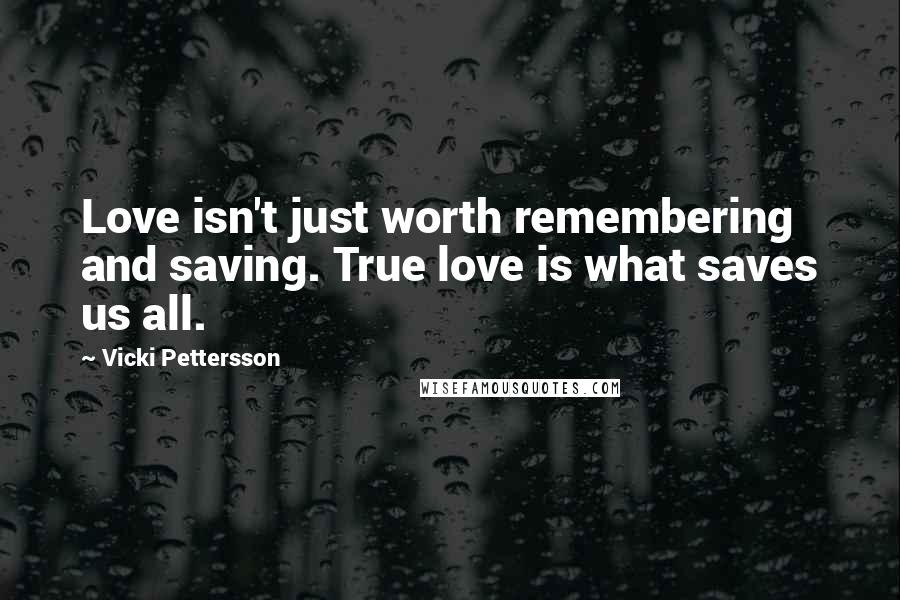 Vicki Pettersson Quotes: Love isn't just worth remembering and saving. True love is what saves us all.